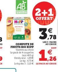 COMPOTE DE FRUITS BIO HIPP Variétés au choix  AB  AGRICULTURE  BIOLOGIQUE  HiPP  2+1  OFFERT  Le pack de 4 coupelles (soit 400 g) Vendu seul: 1,89€  Le kg: 4,73 €  Le kg des 3:3,15€ LE PACK AU CHOIX  