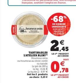 OFFRE  U MOMENY  houmous extra  TARTINABLES L'ATELIER BLINI  Houmous extra  ou houmous au citron confit  -68%  DE REMISE IMMEDIATE SUR LE 2 PRODUIT AU CHOIX  €  2,945  LE 1 PRODUIT AU CHOIX  SOIT  ou 