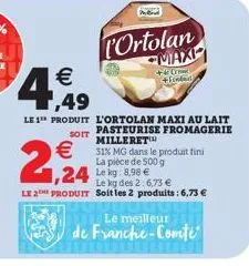 4,49  €  le 1 produit l'ortolan maxi au lait soit pasteurise fromagerie milleret  €  2,24  portolan maxi  +4 cre +fended  le kg des 2:6,73 €  le 2 produit soit les 2 produits: 6,73 €  31% mg dans le p