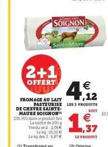 soignon  2+1  offert  sainte-maure  € 7,12  fromage au lait  pasteurise les 3 produits de chevre sainte-maure soignon  23% mg dans le produit fini la bûche de 200 g vendu seul: 2,06€ le kg 10,30 € le 