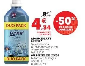 duo pack  lenor  2 c  4,34  8.9 €  le produit au choix  adoucissant  lenor  au choix  fresh le lot de 2 flacons soit 90  lavages (soit 2,07 l)  le l: 210 €  ou billes de linge  duo pack le flacon de 2