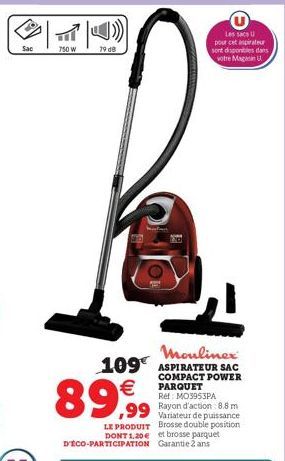 Sac  750 W  89,99  LE PRODUIT DONT 1.20€ D'ÉCO-PARTICIPATION  Moulinex 109 ASPIRATEUR SAC  COMPACT POWER PARQUET Ref: MO3953PA Rayon d'action 8.8 m Variateur de puissance Brosse double position et bro