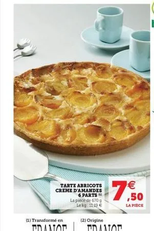 tarte abricots creme d'amandes 6 parts  (1) transformé en  la pièce de 670 g lekg: 1119 €  (2) origine  7  € ,50  la pièce 
