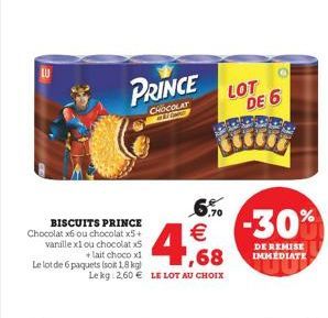 PRINCE  CHOCOLAT  C  BISCUITS PRINCE Chocolat x6 ou chocolat x5 +  vanille x1 ou chocolat x5  + lait choco x1 Le lot de 6 paquets (soit 18 kg) Le kg 2,60 € LE LOT AU CHOIX  6.7⁰0  € -30%  1,68  LOT  D