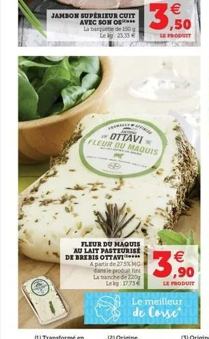 jambon supérieur cuit avec son os  la barquette de 150 g le kg: 23,33 €  (1) transformé en  antoine  - ottavi =  fleur du maquis  der  ed  fleur du maquis au lait pasteurisé de brebis ottavi  fromage 