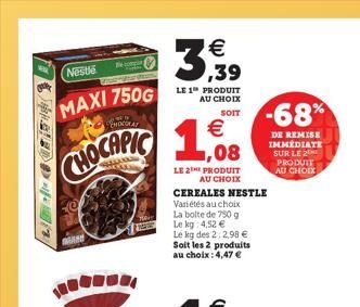 Nestle  MAXI 750G  MERRY  CHOCOLAT  CHOCAPIC 1  €  3,939  LE 1 PRODUIT AU CHOIX  SOIT  €  LE 2T PRODUIT  AU CHOIX  CEREALES NESTLE  Variétés au choix  La bolte de 750 g Le kg 4,52 €  Le kg des 2:2,98 