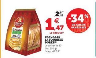 Fournes 10 Pancakes  1  2.25  € -34%  LE PRODUIT PANCAKES LA FOURNEE DOREE™ Le sachet de 10 (soit 350 g) Lekg: 4,20 €  DE REMISE IMMÉDIATE 