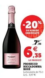 -20%  de remise immediate  ,95  €  6,935  le produit prosecco riccadonna rose la bouteille de 75 cl lel: 8,47 € 