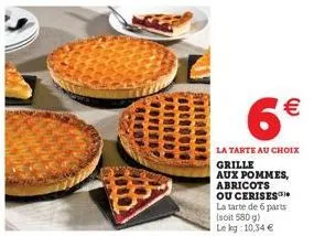 6€  la tarte au choix grille aux pommes, abricots ou cerises la tarte de 6 parts (soit 580 g) le kg: 10,34 € 