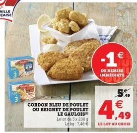 en  cordon bleu de poulet  ou beignet de poulet le gaulois le lot de 3 x 200 g lekg 7,48 €  -1€  de remise immediate  5%  4,49 4€  le lot au choix 