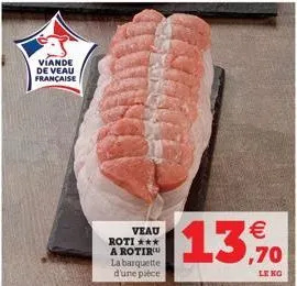 viande de veau française  veau  roti *** a rotir la barquette d'une pièce  €  13,9%  ,70  le ko 