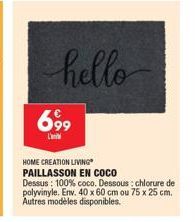 699  hello  HOME CREATION LIVING  PAILLASSON EN COCO  Dessus: 100% coco. Dessous: chlorure del polyvinyle. Env. 40 x 60 cm ou 75 x 25 cm. Autres modèles disponibles. 