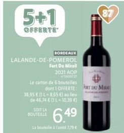 5+1  OFFERTE  LALANDE-DE-POMEROL  Fort Du Mirail  2021 AOP 560027  BORDEAUX  Le carton de 6 bouteilles dont 1 OFFERTE:  38.95 €(1L-8,65 €) au lieu de 46,74 € (IL-10,39 €)  SOIT LA BOUTEILLE  6.49  La 