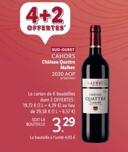 4+2  OFFERTES  SUD-OUEST  CAHORS Château Quattre  Malbec 2020 AOP  5611432  Le carton de 6 bouteilles  dont 2 OFFERTES: 19,72 € (1 L-4,39 €) au lieu de 29,58 € (1 L-6,57 €)  3.29  La bouteille à l'uni