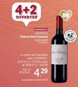 4+2  offertes  bordeaux  graves  château haut courneau 2019 aop 5616887  le carton de 6 bouteilles  dont 2 offertes:  25,72 € (1 l-5,72 €) au lieu de 38,58 € (1 l-8,57 €)  4.29  la bouteille à l'unité