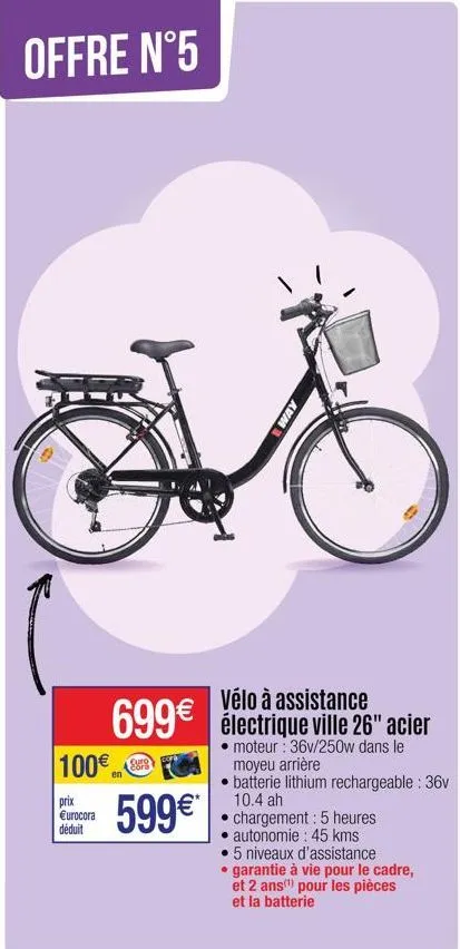 offre n°5  100€  prix €urocora déduit  vélo à assistance  699€ électrique ville 26" acier  moteur : 36v/250w dans le moyeu arrière  batterie lithium rechargeable : 36v 10.4 ah chargement : 5 heures au