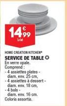 1499  L  HOME CREATION KITCHEN SERVICE DE TABLE O  En verre opale. Comprend:  -4 assiettes plates-diam, env. 25 cm,  - 4 assiettes à dessert-diam. env. 18 cm, -4 bols- diam. env. 16 cm. Coloris assort