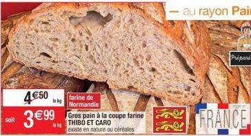 soit  4€50  3€99⁹  le kg  farine de Normandie Gros pain à la coupe farine THIBO ET CARO  existe en nature ou céréales  