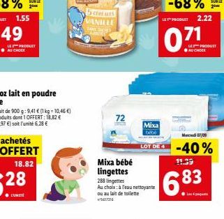 LE PRODUIT  5 catats VANILLE SANS DICIES  72  Mixa bébé lingettes  288 lingettes Au choix: à l'eau nettoyante ou au lait de toilette  617316  Mixa bebe  LOT DE 4  11.39  6.83  LE PRODUT  Mardi 07/09  