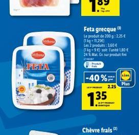 Millen  Millona  FETA  DONE  Feta grecque (1)  Le produit de 200 g: 2,25 € (1 kg = 11,25€)  Les 2 produits: 3,60 €  (1 kg = 9€) soit l'unité 1,80 € 24 % Mat. Gr. sur produit fin  45087  Produt fraic  