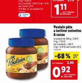 &  Poulain  Produit frais  SANE  LE PRODUCT IDENTIQUE  Poulain pâte a tartiner noisettes  & cacao  Le produit de 400 g: 2,90 € (1 kg = 7,25 €)  Les 2 produits: 3,82 € (1kg=4,78 €) soit l'unité 1,91 € 