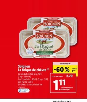 Mercredi 03/09  Soignon  La brique de chèvre (2) -60%  Le produit de 150 g: 2,79 € (1kg=18.60 €)  Les 2 produits: 3,90 € (1 kg = 13 €)  soit l'unité 1,95 €  31 % Mat. Gr. sur produit fini  Produit fra