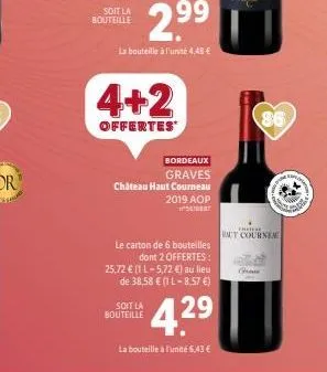 soit la bouteille  4+2  offertes  bordeaux  graves  château haut courneau 2019 aop say  le carton de 6 bouteilles dont 2 offertes:  25,72 € (1 l-5,72 €) au lieu de 38,58 € (1 l-8.57 €)  4.29  soit la 