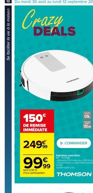 Se faciliter la vie à la maison  DEALS  150€  DE REMISE IMMÉDIATE  2499  9999  99  dont 0,50 € d'éco-participation  THOMSON  Ca  0.6L  Adi Jack  120min  ▷ COMMANDER  Aspirateur robot blanc THVC94BC  A