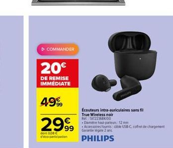 ▷ COMMANDER  20€  DE REMISE IMMÉDIATE  49%  2999  dont 0,08 € d'éco-participation  Écouteurs intra-auriculaires sans fil  True Wireless noir  Ref: TAT22368K/00  Diamètre haut-parleurs : 12 mm  Accesso