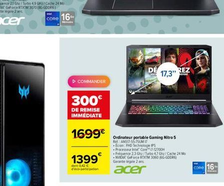 ¥  CORE 16%  Mus  ▷ COMMANDER  300€  DE REMISE IMMÉDIATE  1699€  1399  dont 0,42 € d'éco-participation  DE  REZ 17,3" EFERE  Ordinateur portable Gaming Nitro 5 Ret ANS17-55-75UM 17  Ecran: FHD Technol