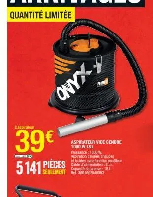 onyx  l'aspirateur  39€ 5141 pièces  aspirateur vide cendre 1000 w 18 l  puissance : 1000 w.  aspiration cendres chaudes et froides avec fonction souffleur cable d'alimentation: 2m. capacité de la cuv