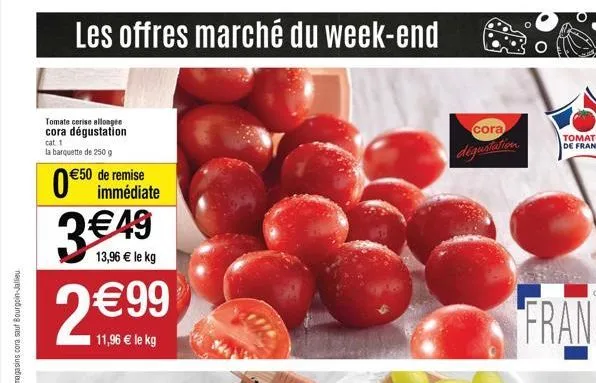 les offres marché du week-end  tomate cerise allongée cora dégustation  cat 1  la barquette de 250 g  €50 de remise  0 €50 immédiate 3€49  13,96 € le kg  2€99  11,96 € le kg  cora  dégustation 