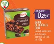 VALFUR SURE  cora  Chocolat  SUR MA CARTE  0,25€*  BARRE DE CEREALES CORA  Chocolat, pomme ver  ou fruits rouges  A partie de 6 x 18 g soit 108g 