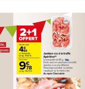 2+1  OFFERT  Vendu soul  +89  La barquette Le kg:6113 €  Les 3 pour  998  78  Le kg: 4075 €  Jambon cru à la truffe Aperitivo  La barquette de 80 g  Existe aussi en saucisson à la trufle Aperitivo à u