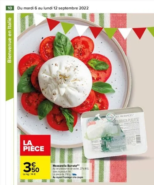 10 du mardi 6 au lundi 12 septembre 2022  bienvenue en italie  la pièce  €  30  le kg: 14 €  mozzarella burrata  au lait pasteurise de vache, 27% mg.  dans le produit fin  la pièce de 250 g  au rayon 