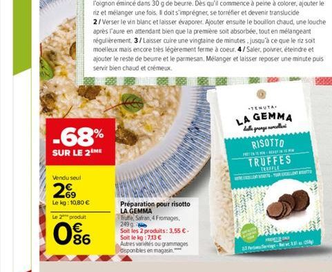 Vendu seul  29  Le kg: 10,80 €  -68%  SUR LE 2 ME  Le 2 produit  € 86  Préparation pour risotto LA GEMMA  Truffe, Safran, 4 Fromages, 249 g  Soit les 2 produits: 3,55 € - Soit le kg:7,13 €  Autres var