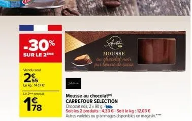 -30%  sur le 2 me  vendu soul  255  le kg: 1437 €  le 2 produt  198  mousse  au chocolat noir pur beurre de cacas  mousse au chocolati carrefour selection chocolat noir, 2x 90 g.  soit les 2 produits: