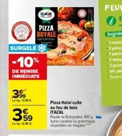 399  le kg 9.90 €  surgele  -10%  de remise immediate  39  leig:8.98 €  italal  pizza  royale  pizza halal cuite au feu de bois ital'al royale ou bolognaise, 400 g autres vadétés ou grammages disponib