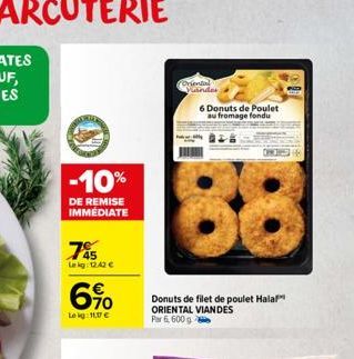 -10%  DE REMISE IMMÉDIATE  75  Le kg: 12.42 €  6%  6.10  Leig:11,07 €  (Oriental Vander  6 Donuts de Poulet au fromage fondu  Donuts de filet de poulet Hala!" ORIENTAL VIANDES Par 6, 600g 