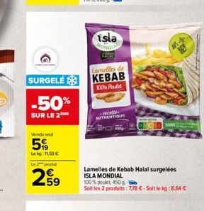 -50%  SUR LE 2  Vendu sel  5  Lekg: 11,53 €  Le produ  259  Lamelles de  SURGELE KEBAB  100% Pulit  isla MONDIAL  recette AUTHENTIQUE  Lamelles de Kebab Halal surgelées ISLA MONDIAL  100% poulet, 450 