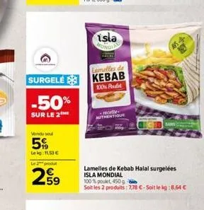 -50%  sur le 2  vendu sel  5  lekg: 11,53 €  le produ  259  lamelles de  surgele kebab  100% pulit  isla mondial  recette authentique  lamelles de kebab halal surgelées isla mondial  100% poulet, 450 