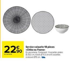 22⁹⁰  Le service  Service vaisselle 18 pièces «Chiba ou Feana>>  90 En porcelaine. Comprend: 6 assiettes plates  0265 cm 6 bols 0 11,5 cm et 6 assiettes à dessert 019 cm. 