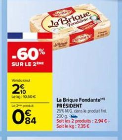 -60%  SUR LE 2 ME  Vondu seul  2%  Lekg: 10.50 €  Le 2 produt  84  Ja Brique  Fondante  ww  BIDEA  La Brique Fondante PRÉSIDENT 26% MG. dans le produit fini,  200 g  Soit les 2 produits: 2,94 €-Soit l