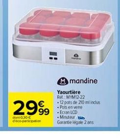 €  2999  dont 0.30 € d'éco-participation  Mmandine  Yaourtière Re: MYM12-22 .12 pots de 210 mil inclus Pots en vere  99 Ecran LCD  Minuteur Garantie légale 2 ans 