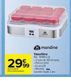 €  2999  dont 0.30 € d'éco-participation  mmandine  yaourtière re: mym12-22 .12 pots de 210 mil inclus pots en vere  99 ecran lcd  minuteur garantie légale 2 ans 