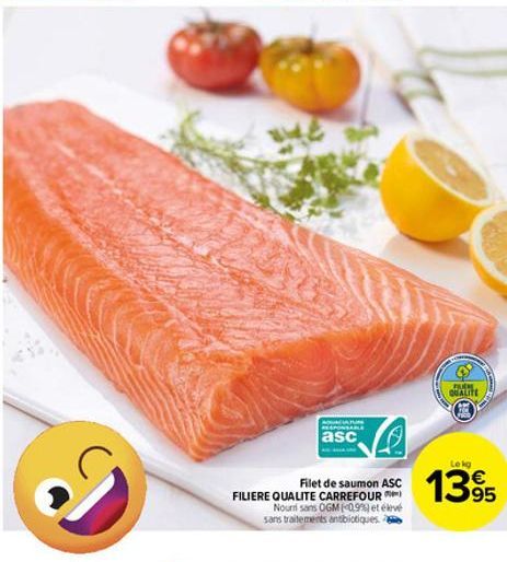 V  Filet de saumon ASC FILIERE QUALITE CARREFOUR  Nouri sans OGM (0.9%) et élevé sans traitements antibiotiques.  AUCIATU RESPONSABLE  asc  FUCK  QUALITE  Le kg  1395 