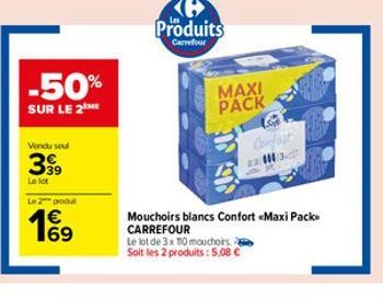 -50%  SUR LE 2  Vendu soul  399  Le lot 2 produt  16⁹  €  Produits  Carrefour  MAXI PACK  23  Le lot de 3x 10 mouchoirs Soit les 2 produits: 5,08 €  Mouchoirs blancs Confort «Maxi Pack> CARREFOUR 