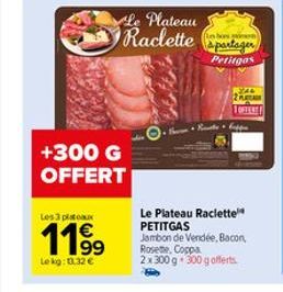 +300 G OFFERT  Les 3 plateaux  1199  Le kg: 01.32 €  Le Plateau  Raclette partager  Petitgas  PEAL 2 PLA  1 OFFERE  Le Plateau Raclette PETITGAS  Jambon de Vendée, Bacon, Rosette, Coppa 2x300 g 300 g 