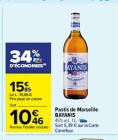 34%  D'ÉCONOMIES  15%  LeL: 15.85€ Prix payé en caisse Sot  1046  Rome Fido dédute  hi  AYANIS  Pastis de Marseille BAYANIS 45% vol. 1L Soit 5,39 € sur la Carte Carrefour. 