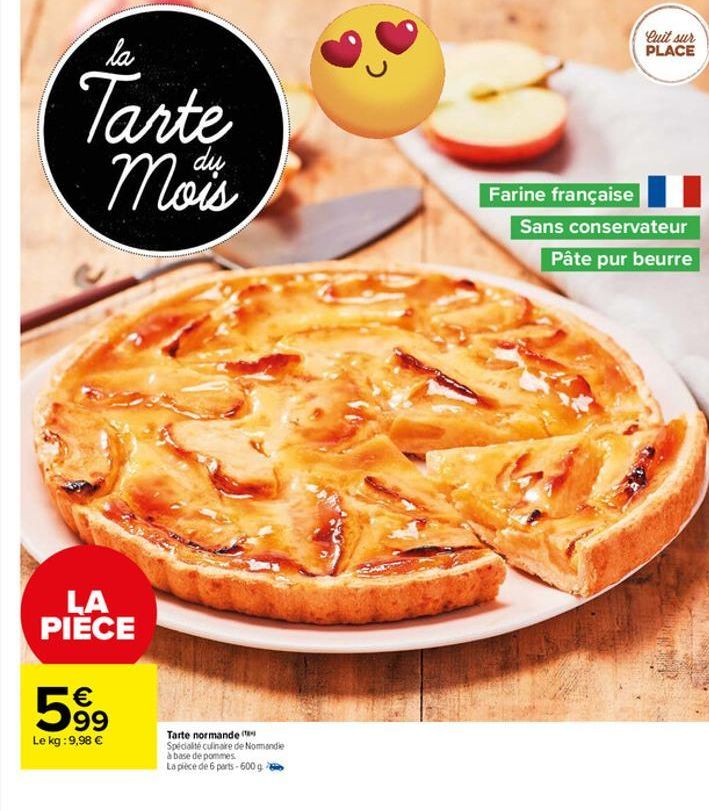 la  Tarte Mois  dų  LA PIECE  599  Le kg: 9,98 €  Tarte normande ( Spécialité culinaire de Normandie  à base de pommes  La pièce de 6 parts-600 g  Farine française  Cuit sur PLACE  Sans conservateur P